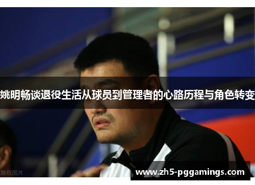 姚明畅谈退役生活从球员到管理者的心路历程与角色转变