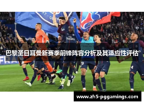 巴黎圣日耳曼新赛季前锋阵容分析及其适应性评估