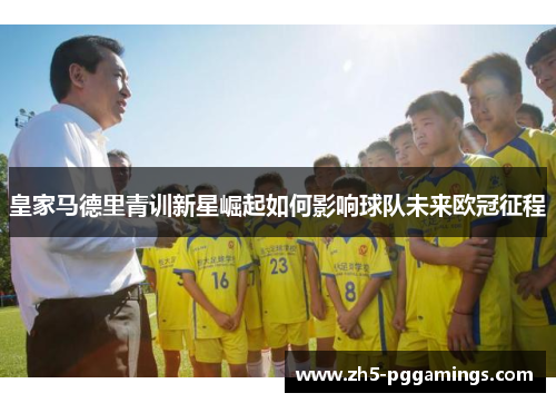 皇家马德里青训新星崛起如何影响球队未来欧冠征程