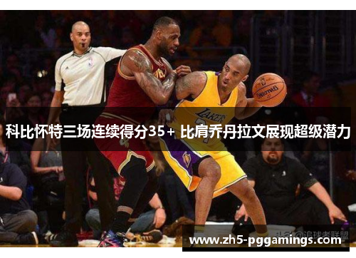 科比怀特三场连续得分35+ 比肩乔丹拉文展现超级潜力
