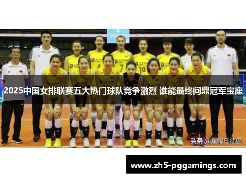 2025中国女排联赛五大热门球队竞争激烈 谁能最终问鼎冠军宝座
