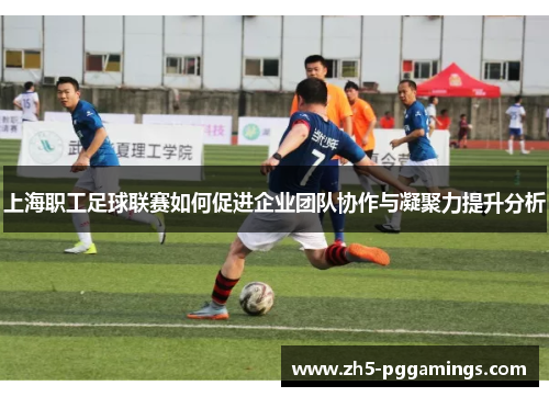 上海职工足球联赛如何促进企业团队协作与凝聚力提升分析