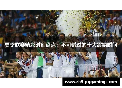 夏季联赛精彩时刻盘点：不可错过的十大震撼瞬间