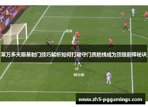 莱万多夫斯基射门技巧解析如何打破守门员防线成为顶级前锋秘诀