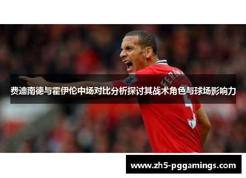 费迪南德与霍伊伦中场对比分析探讨其战术角色与球场影响力