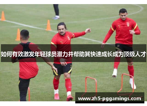 如何有效激发年轻球员潜力并帮助其快速成长成为顶级人才