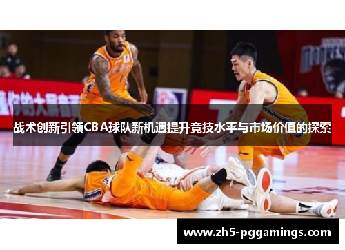 战术创新引领CBA球队新机遇提升竞技水平与市场价值的探索