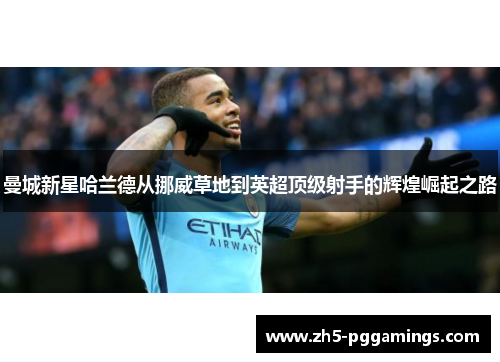 曼城新星哈兰德从挪威草地到英超顶级射手的辉煌崛起之路