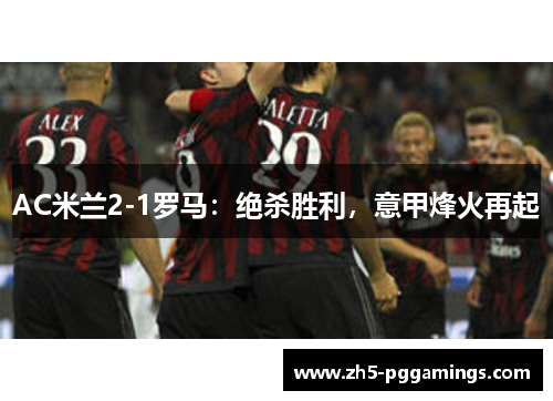 AC米兰2-1罗马：绝杀胜利，意甲烽火再起
