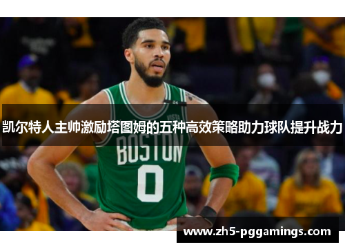 凯尔特人主帅激励塔图姆的五种高效策略助力球队提升战力
