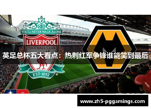 英足总杯五大看点：热刺红军争锋谁能笑到最后