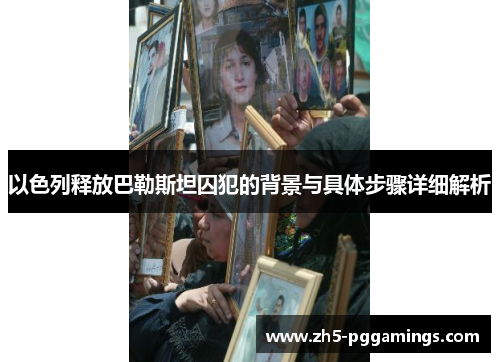 以色列释放巴勒斯坦囚犯的背景与具体步骤详细解析