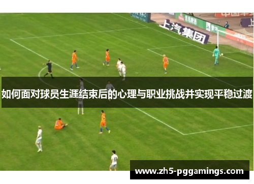 如何面对球员生涯结束后的心理与职业挑战并实现平稳过渡
