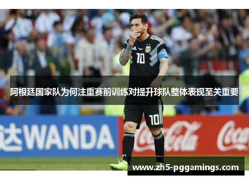 阿根廷国家队为何注重赛前训练对提升球队整体表现至关重要
