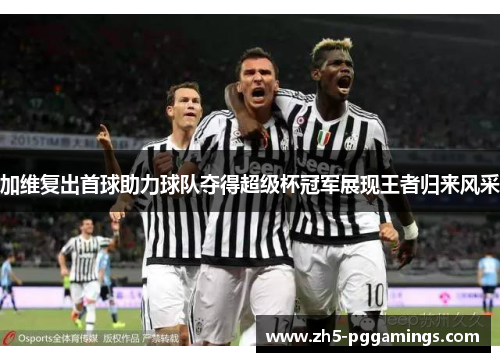 加维复出首球助力球队夺得超级杯冠军展现王者归来风采