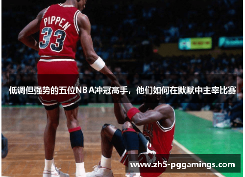 低调但强势的五位NBA冲冠高手，他们如何在默默中主宰比赛