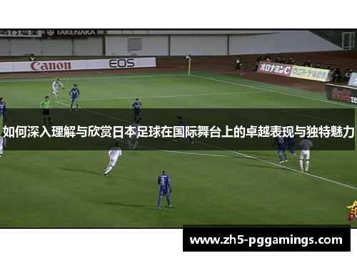 如何深入理解与欣赏日本足球在国际舞台上的卓越表现与独特魅力