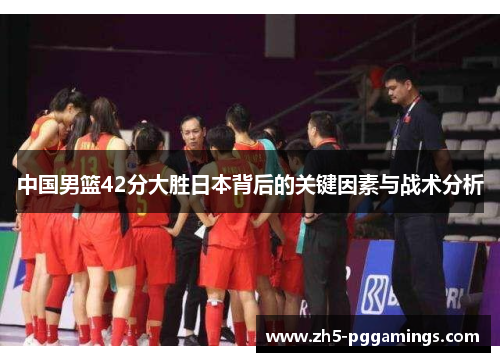 中国男篮42分大胜日本背后的关键因素与战术分析