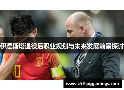 伊涅斯塔退役后职业规划与未来发展前景探讨