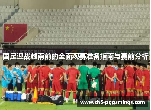 国足迎战越南前的全面观赛准备指南与赛前分析