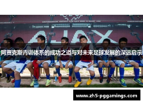 阿贾克斯青训体系的成功之道与对未来足球发展的深远启示