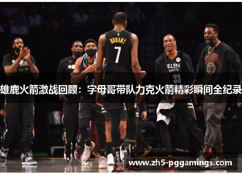 雄鹿火箭激战回顾：字母哥带队力克火箭精彩瞬间全纪录