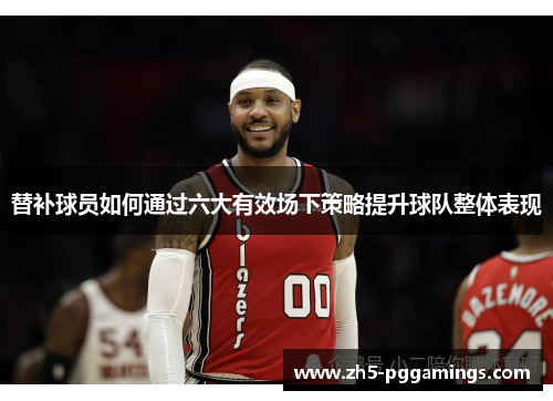 替补球员如何通过六大有效场下策略提升球队整体表现