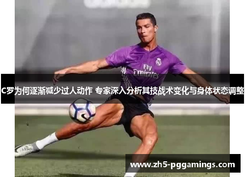 C罗为何逐渐减少过人动作 专家深入分析其技战术变化与身体状态调整
