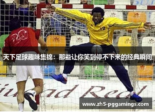 天下足球趣味集锦：那些让你笑到停不下来的经典瞬间