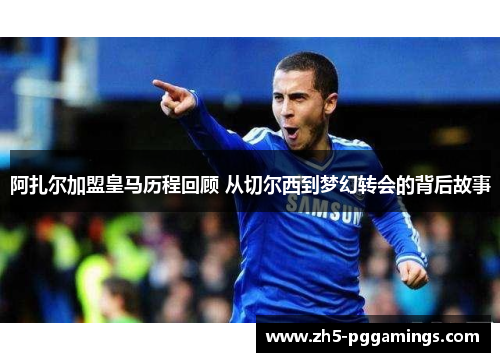 阿扎尔加盟皇马历程回顾 从切尔西到梦幻转会的背后故事