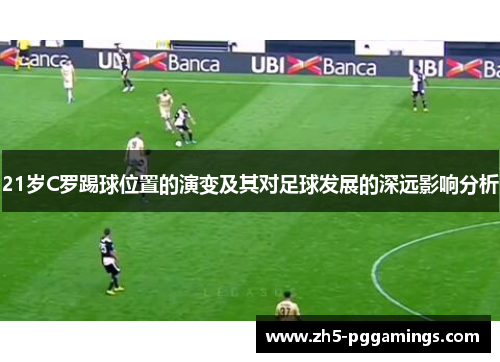21岁C罗踢球位置的演变及其对足球发展的深远影响分析