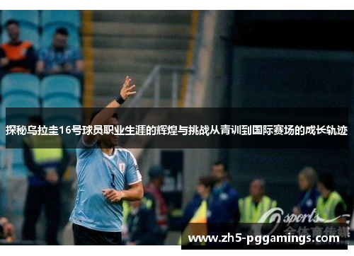 探秘乌拉圭16号球员职业生涯的辉煌与挑战从青训到国际赛场的成长轨迹