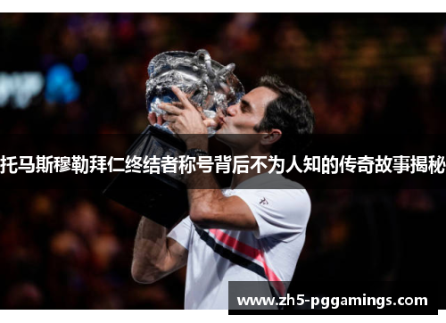 托马斯穆勒拜仁终结者称号背后不为人知的传奇故事揭秘