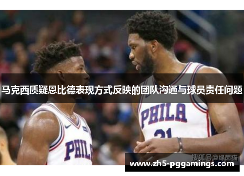 马克西质疑恩比德表现方式反映的团队沟通与球员责任问题