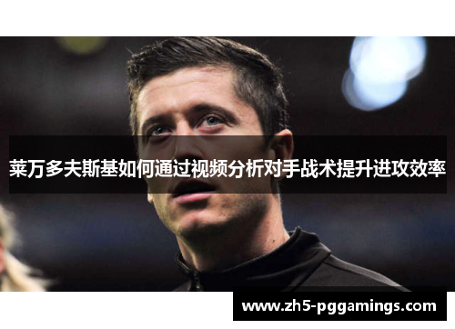 莱万多夫斯基如何通过视频分析对手战术提升进攻效率