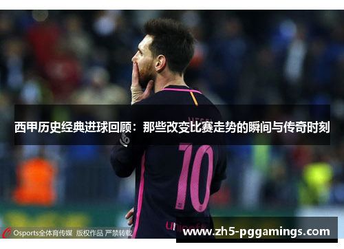 西甲历史经典进球回顾：那些改变比赛走势的瞬间与传奇时刻