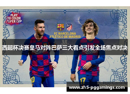 西超杯决赛皇马对阵巴萨三大看点引发全场焦点对决