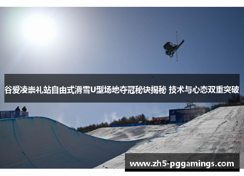 谷爱凌崇礼站自由式滑雪U型场地夺冠秘诀揭秘 技术与心态双重突破