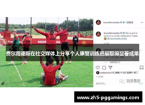 费尔南德斯在社交媒体上分享个人康复训练进展取得显著成果 费尔南德斯在社交媒体上分享个人康复训练进展取得显著成果