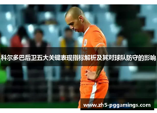 科尔多巴后卫五大关键表现指标解析及其对球队防守的影响