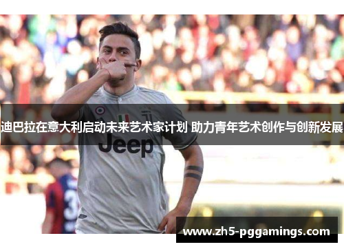 迪巴拉在意大利启动未来艺术家计划 助力青年艺术创作与创新发展