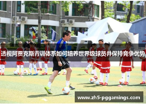 透视阿贾克斯青训体系如何培养世界级球员并保持竞争优势