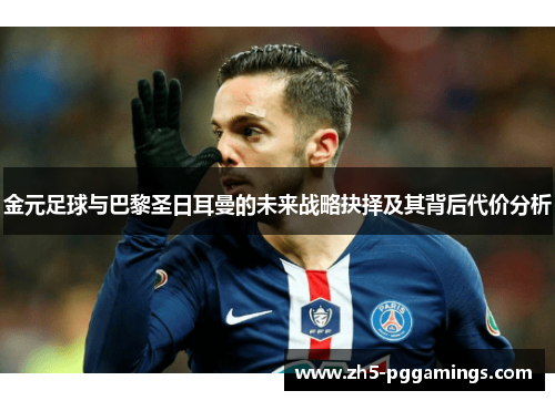 金元足球与巴黎圣日耳曼的未来战略抉择及其背后代价分析