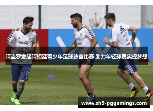 阿圭罗发起阿根廷青少年足球慈善比赛 助力年轻球员实现梦想 阿圭罗发起阿根廷青少年足球慈善比赛 助力年轻球员实现梦想