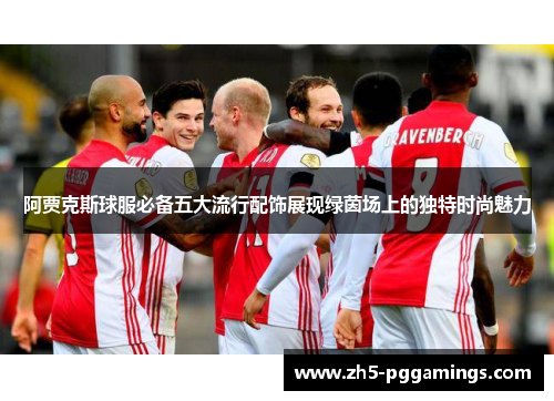 阿贾克斯球服必备五大流行配饰展现绿茵场上的独特时尚魅力 阿贾克斯球服必备五大流行配饰展现绿茵场上的独特时尚魅力