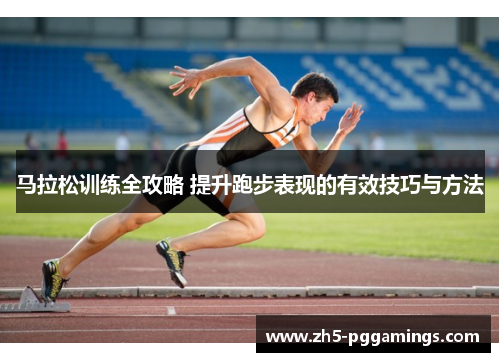 马拉松训练全攻略 提升跑步表现的有效技巧与方法