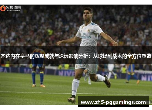 齐达内在皇马的辉煌成就与深远影响分析：从球场到战术的全方位塑造