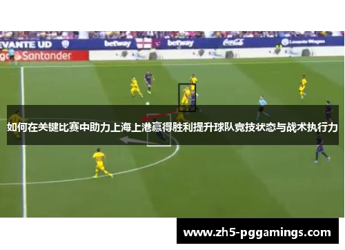 如何在关键比赛中助力上海上港赢得胜利提升球队竞技状态与战术执行力 如何在关键比赛中助力上海上港赢得胜利提升球队竞技状态与战术执行力