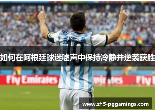 如何在阿根廷球迷嘘声中保持冷静并逆袭获胜