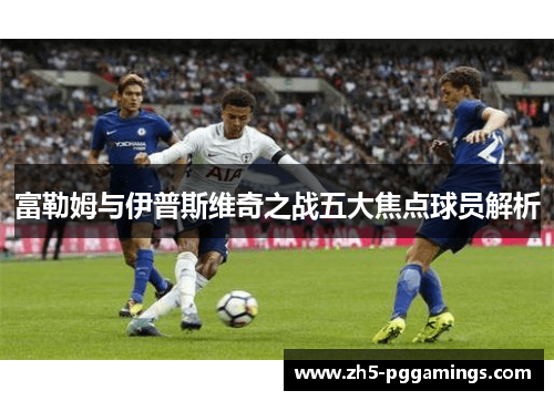 富勒姆与伊普斯维奇之战五大焦点球员解析